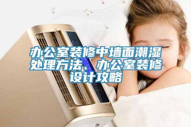 辦公室裝修中墻面潮濕處理方法、辦公室裝修設(shè)計攻略