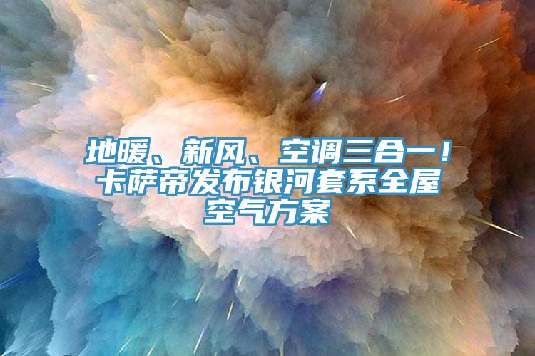 地暖、新風、空調(diào)三合一！卡薩帝發(fā)布銀河套系全屋空氣方案