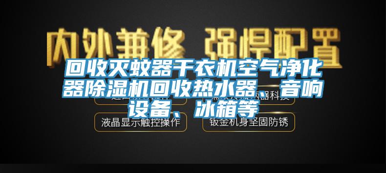 回收滅蚊器干衣機空氣凈化器除濕機回收熱水器、音響設備、冰箱等