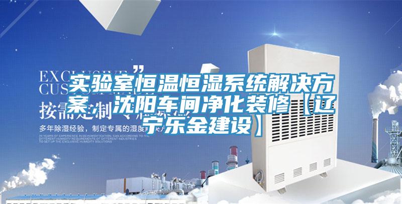 實驗室恒溫恒濕系統(tǒng)解決方案，沈陽車間凈化裝修【遼寧樂金建設(shè)】