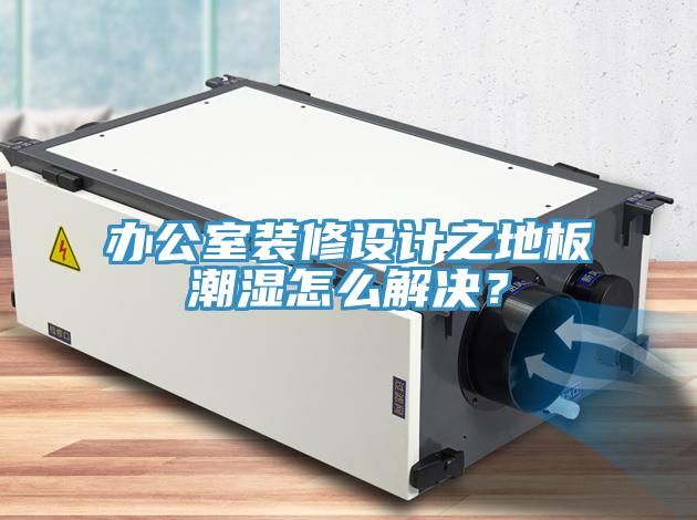 辦公室裝修設(shè)計之地板潮濕怎么解決？