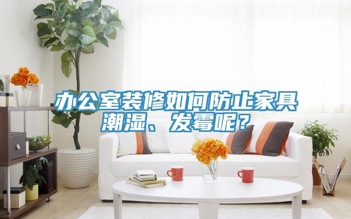 辦公室裝修如何防止家具潮濕、發(fā)霉呢？