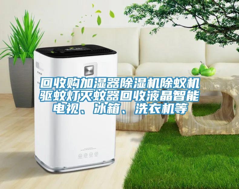 回收購加濕器除濕機除蟻機驅(qū)蚊燈滅蚊器回收液晶智能電視、冰箱、洗衣機等