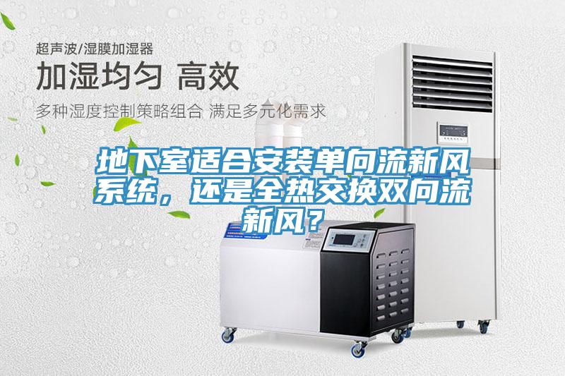 地下室適合安裝單向流新風(fēng)系統(tǒng)，還是全熱交換雙向流新風(fēng)？