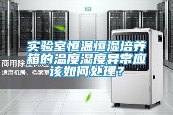 實驗室恒溫恒濕培養(yǎng)箱的溫度濕度異常應(yīng)該如何處理？