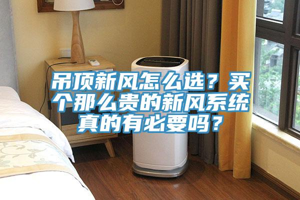 吊頂新風(fēng)怎么選？買個(gè)那么貴的新風(fēng)系統(tǒng)真的有必要嗎？