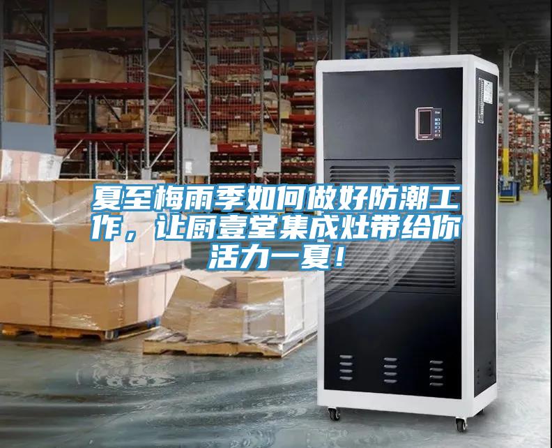 夏至梅雨季如何做好防潮工作，讓廚壹堂集成灶帶給你活力一夏！