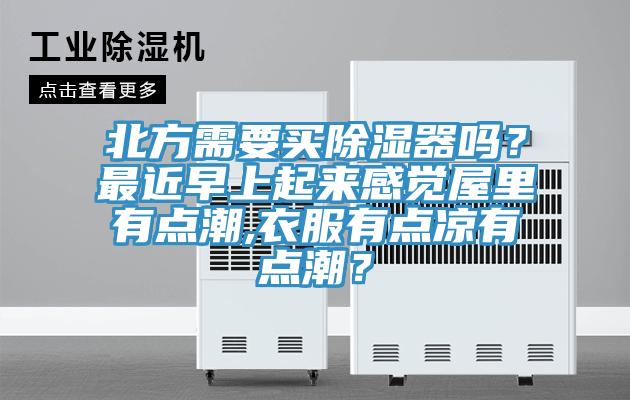 北方需要買除濕器嗎？最近早上起來(lái)感覺(jué)屋里有點(diǎn)潮,衣服有點(diǎn)涼有點(diǎn)潮？