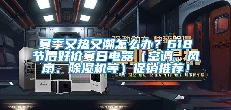 夏季又熱又潮怎么辦？618節(jié)后好價(jià)夏日電器（空調(diào)、風(fēng)扇、除濕機(jī)等）促銷推薦！