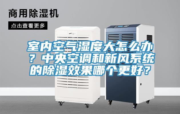 室內(nèi)空氣濕度大怎么辦？中央空調(diào)和新風系統(tǒng)的除濕效果哪個更好？