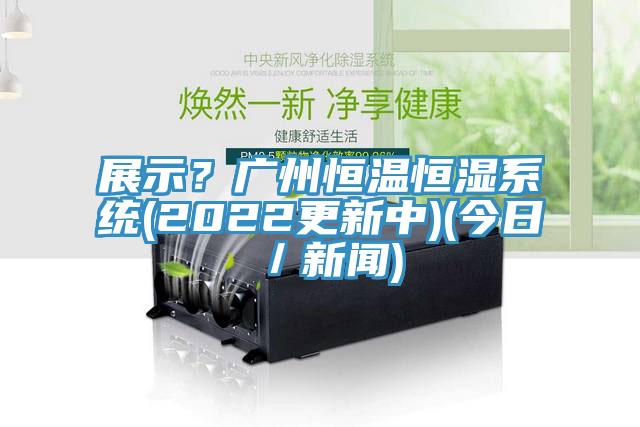 展示？廣州恒溫恒濕系統(tǒng)(2022更新中)(今日／新聞)