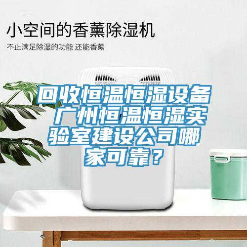 回收恒溫恒濕設(shè)備 廣州恒溫恒濕實(shí)驗(yàn)室建設(shè)公司哪家可靠？