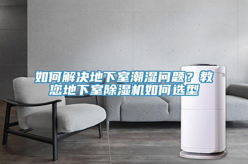 如何解決地下室潮濕問(wèn)題？教您地下室除濕機(jī)如何選型