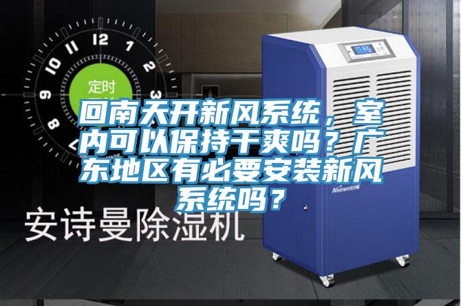 回南天開(kāi)新風(fēng)系統(tǒng)，室內(nèi)可以保持干爽嗎？廣東地區(qū)有必要安裝新風(fēng)系統(tǒng)嗎？