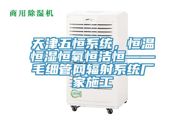 天津五恒系統(tǒng)，恒溫恒濕恒氧恒潔恒——毛細(xì)管網(wǎng)輻射系統(tǒng)廠家施工