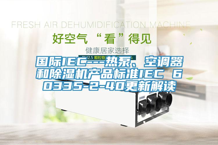 國際IEC---熱泵、空調器和除濕機產(chǎn)品標準IEC 60335-2-40更新解讀