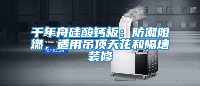 千年舟硅酸鈣板：防潮阻燃，適用吊頂天花和隔墻裝修