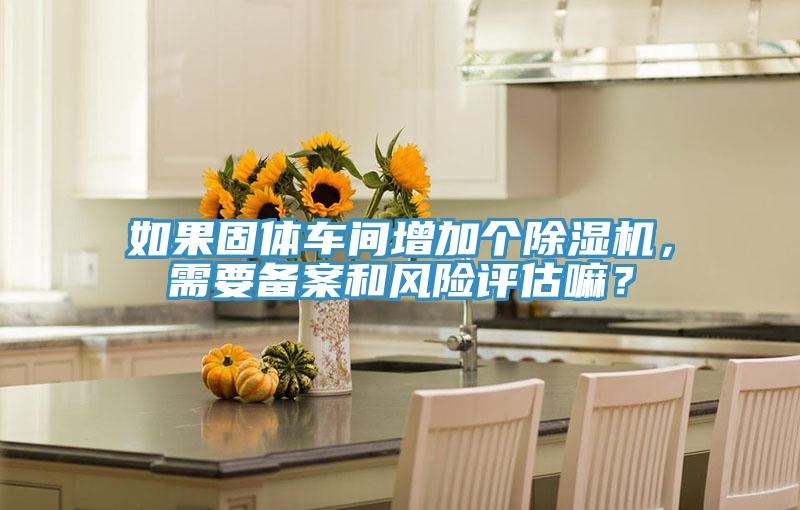 如果固體車間增加個除濕機(jī)，需要備案和風(fēng)險評估嘛？