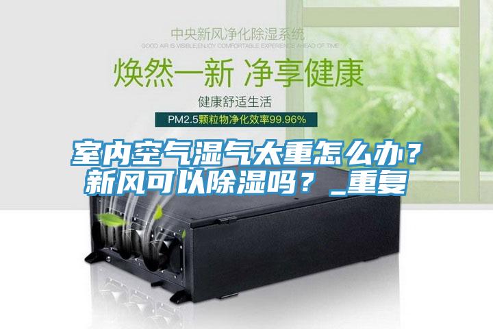 室內(nèi)空氣濕氣太重怎么辦？新風(fēng)可以除濕嗎？_重復(fù)