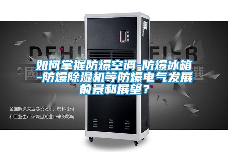 如何掌握防爆空調(diào)-防爆冰箱-防爆除濕機(jī)等防爆電氣發(fā)展前景和展望？