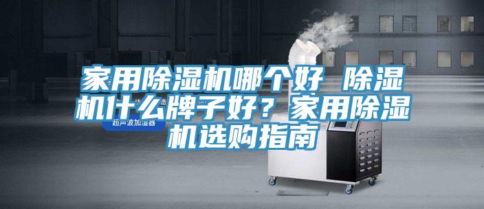 家用除濕機(jī)哪個(gè)好 除濕機(jī)什么牌子好？家用除濕機(jī)選購(gòu)指南