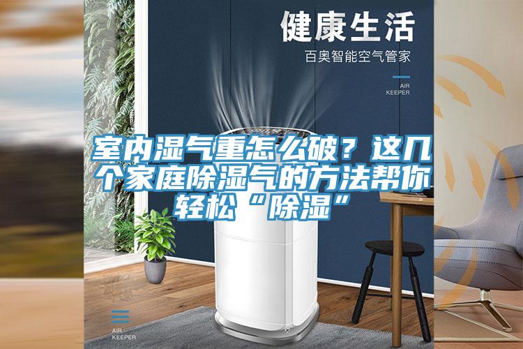 室內(nèi)濕氣重怎么破？這幾個家庭除濕氣的方法幫你輕松“除濕”