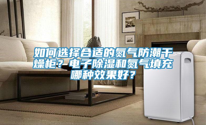 如何選擇合適的氮?dú)夥莱备稍锕?？電子除濕和氮?dú)馓畛淠姆N效果好？
