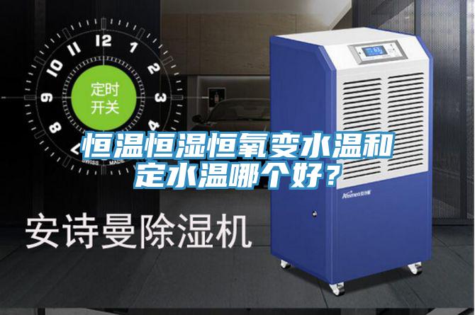 恒溫恒濕恒氧變水溫和定水溫哪個(gè)好？