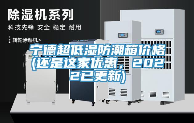 寧德超低濕防潮箱價(jià)格(還是這家優(yōu)惠，2022已更新)