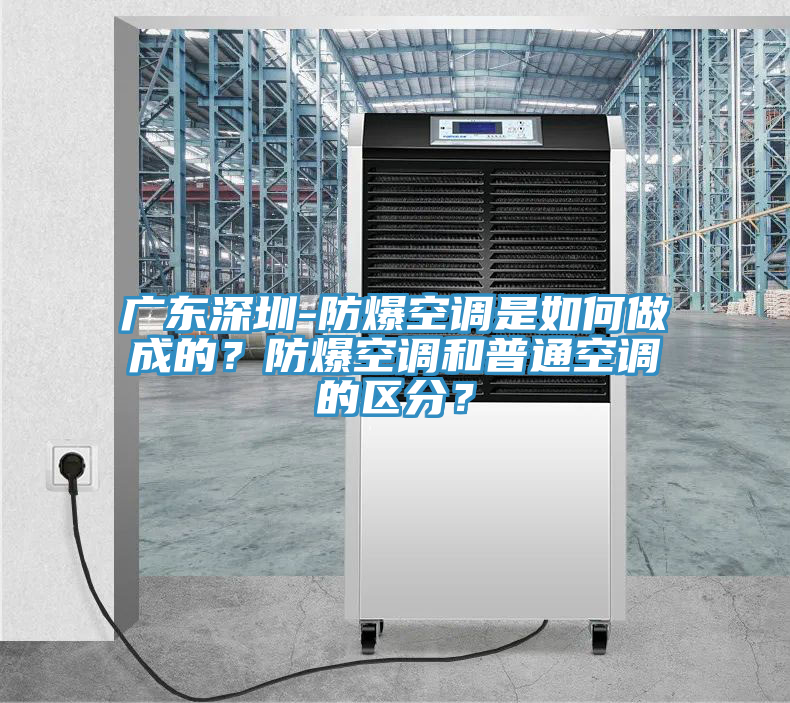 廣東深圳-防爆空調(diào)是如何做成的？防爆空調(diào)和普通空調(diào)的區(qū)分？