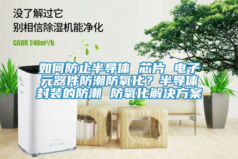 如何防止半導(dǎo)體 芯片 電子元器件防潮防氧化？半導(dǎo)體封裝的防潮 防氧化解決方案