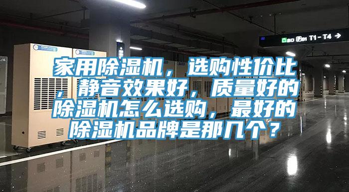 家用除濕機(jī)，選購(gòu)性價(jià)比，靜音效果好，質(zhì)量好的除濕機(jī)怎么選購(gòu)，最好的除濕機(jī)品牌是那幾個(gè)？