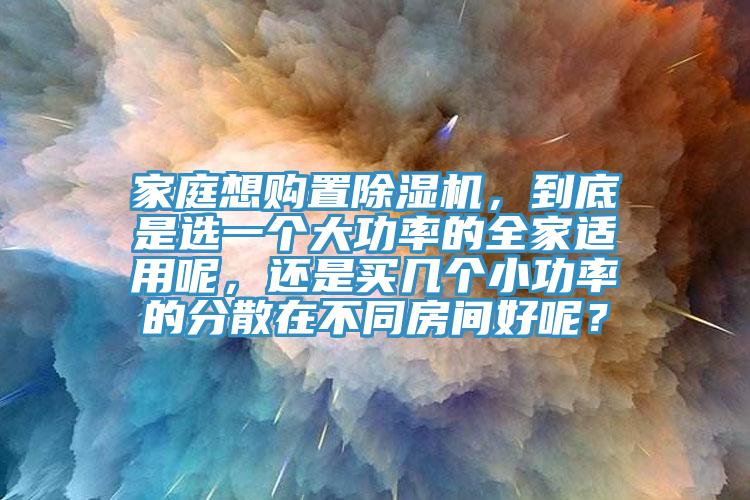 家庭想購置除濕機(jī)，到底是選一個(gè)大功率的全家適用呢，還是買幾個(gè)小功率的分散在不同房間好呢？
