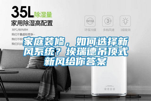 家庭裝修，如何選擇新風(fēng)系統(tǒng)？埃瑞德吊頂式新風(fēng)給你答案