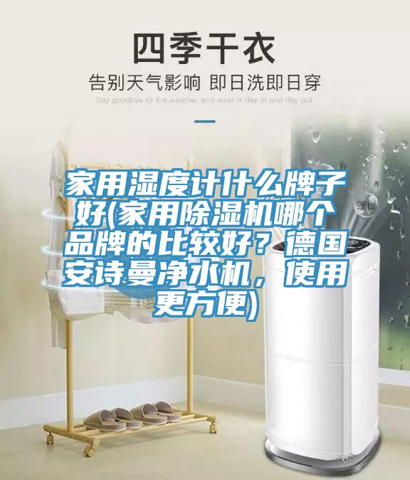 家用濕度計什么牌子好(家用除濕機哪個品牌的比較好？德國安詩曼凈水機，使用更方便)