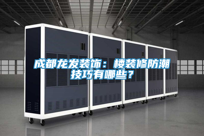 成都龍發(fā)裝飾：樓裝修防潮技巧有哪些？