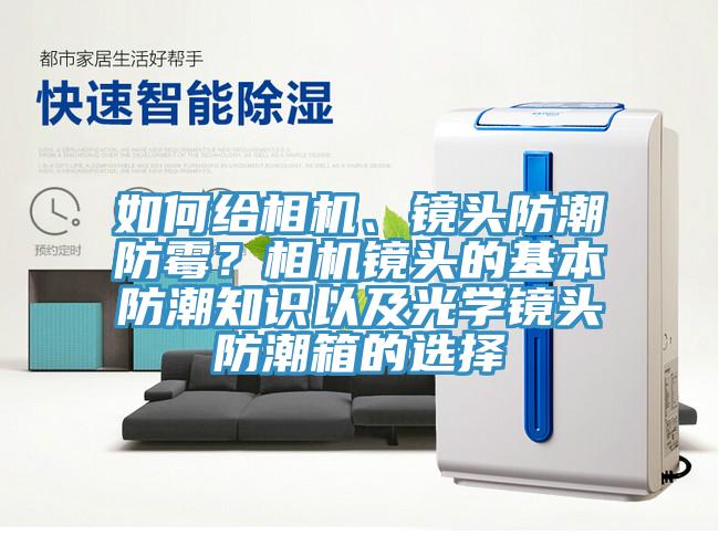 如何給相機(jī)、鏡頭防潮防霉？相機(jī)鏡頭的基本防潮知識(shí)以及光學(xué)鏡頭防潮箱的選擇