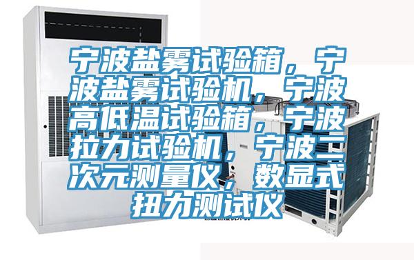 寧波鹽霧試驗箱，寧波鹽霧試驗機，寧波高低溫試驗箱，寧波拉力試驗機，寧波二次元測量儀，數(shù)顯式扭力測試儀