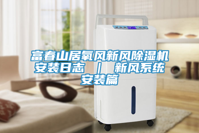 富春山居氧風新風除濕機安裝日志 ｜ 新風系統(tǒng)安裝篇