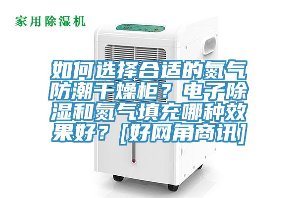 如何選擇合適的氮?dú)夥莱备稍锕瘢侩娮映凉窈偷獨(dú)馓畛淠姆N效果好？[好網(wǎng)角商訊]