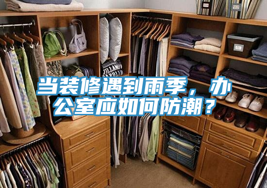 當(dāng)裝修遇到雨季，辦公室應(yīng)如何防潮？