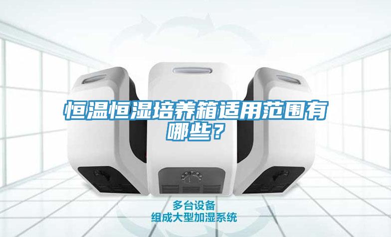 恒溫恒濕培養(yǎng)箱適用范圍有哪些？