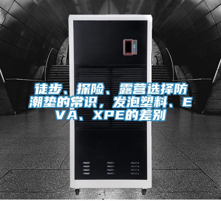 徒步、探險(xiǎn)、露營選擇防潮墊的常識，發(fā)泡塑料、EVA、XPE的差別