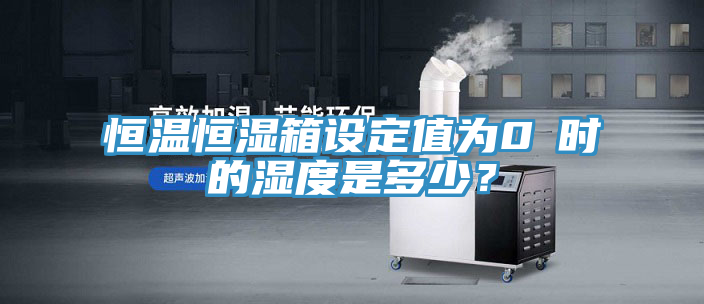 恒溫恒濕箱設(shè)定值為0℃時(shí)的濕度是多少？