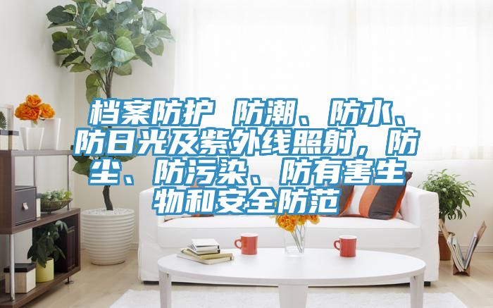 檔案防護(hù) 防潮、防水、防日光及紫外線照射，防塵、防污染、防有害生物和安全防范