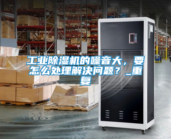 工業(yè)除濕機(jī)的噪音大，要怎么處理解決問(wèn)題？_重復(fù)