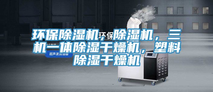 環(huán)保除濕機(jī)，除濕機(jī)，三機(jī)一體除濕干燥機(jī)，塑料除濕干燥機(jī)