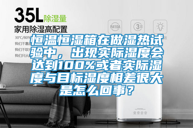 恒溫恒濕箱在做濕熱試驗(yàn)中，出現(xiàn)實(shí)際濕度會(huì)達(dá)到100%或者實(shí)際濕度與目標(biāo)濕度相差很大是怎么回事？