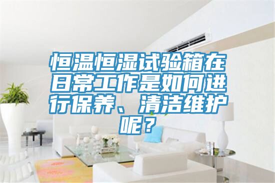 恒溫恒濕試驗箱在日常工作是如何進行保養(yǎng)、清潔維護呢？