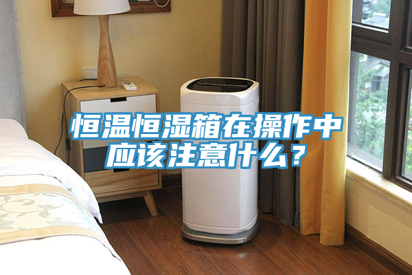 恒溫恒濕箱在操作中應(yīng)該注意什么？